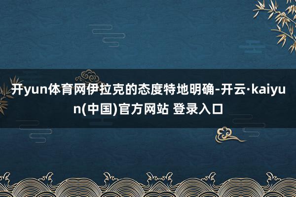 开yun体育网伊拉克的态度特地明确-开云·kaiyun(中国)官方网站 登录入口