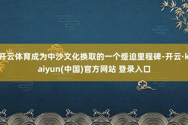 开云体育成为中沙文化换取的一个蹙迫里程碑-开云·kaiyun(中国)官方网站 登录入口