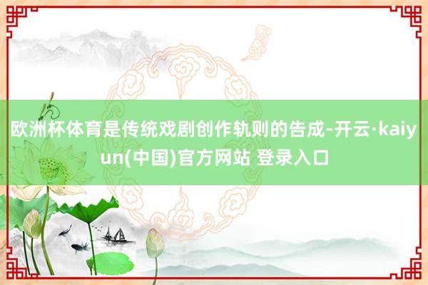 欧洲杯体育是传统戏剧创作轨则的告成-开云·kaiyun(中国)官方网站 登录入口