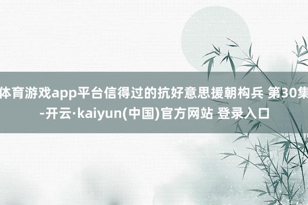 体育游戏app平台信得过的抗好意思援朝构兵 第30集-开云·kaiyun(中国)官方网站 登录入口