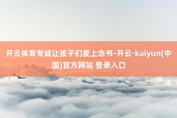开云体育专诚让孩子们爱上念书-开云·kaiyun(中国)官方网站 登录入口