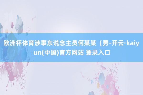 欧洲杯体育涉事东说念主员何某某（男-开云·kaiyun(中国)官方网站 登录入口