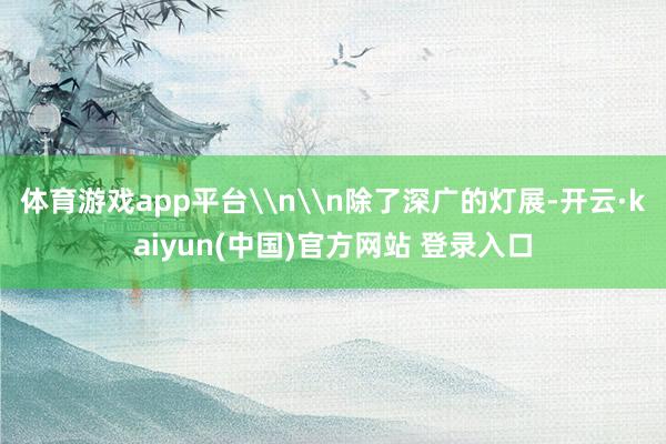 体育游戏app平台\n\n除了深广的灯展-开云·kaiyun(中国)官方网站 登录入口