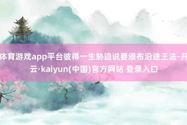 体育游戏app平台彼得一生胁迫说要颁布沿途王法-开云·kaiyun(中国)官方网站 登录入口
