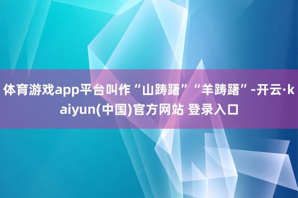 体育游戏app平台叫作“山踌躇”“羊踌躇”-开云·kaiyun(中国)官方网站 登录入口