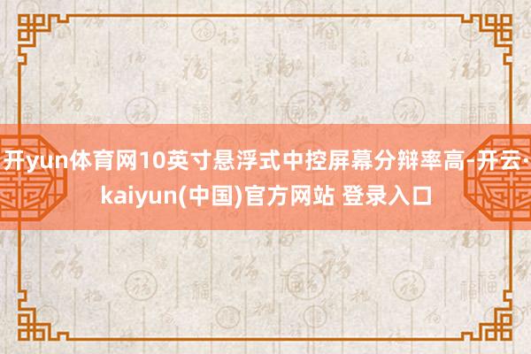 开yun体育网10英寸悬浮式中控屏幕分辩率高-开云·kaiyun(中国)官方网站 登录入口