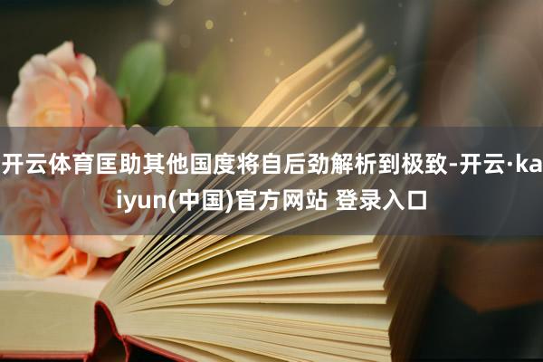 开云体育匡助其他国度将自后劲解析到极致-开云·kaiyun(中国)官方网站 登录入口