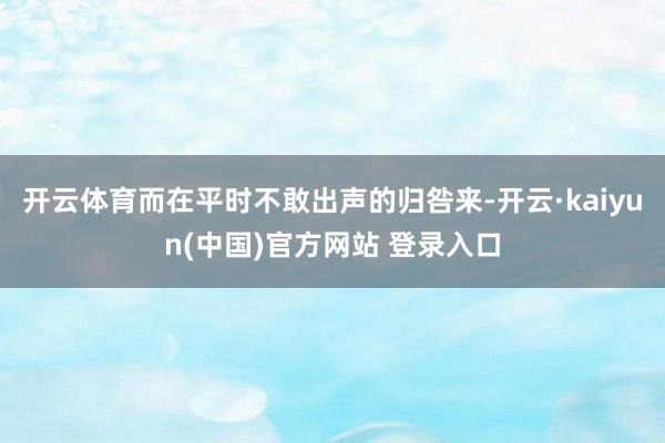 开云体育而在平时不敢出声的归咎来-开云·kaiyun(中国)官方网站 登录入口