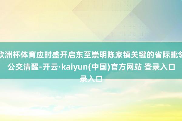 欧洲杯体育应时盛开启东至崇明陈家镇关键的省际毗邻公交清醒-开云·kaiyun(中国)官方网站 登录入口