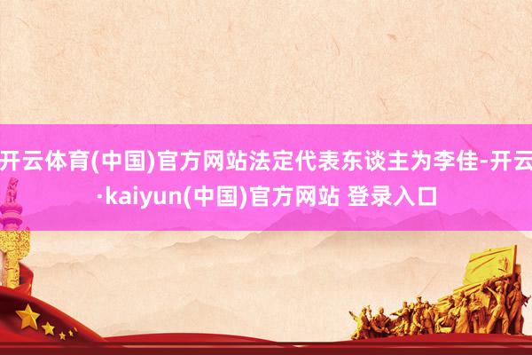 开云体育(中国)官方网站法定代表东谈主为李佳-开云·kaiyun(中国)官方网站 登录入口