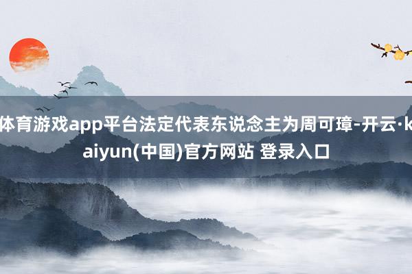 体育游戏app平台法定代表东说念主为周可璋-开云·kaiyun(中国)官方网站 登录入口