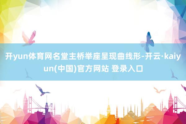 开yun体育网名堂主桥举座呈现曲线形-开云·kaiyun(中国)官方网站 登录入口