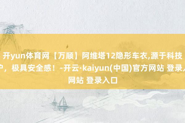开yun体育网【万顺】阿维塔12隐形车衣,源于科技保护，极具安全感！-开云·kaiyun(中国)官方网站 登录入口