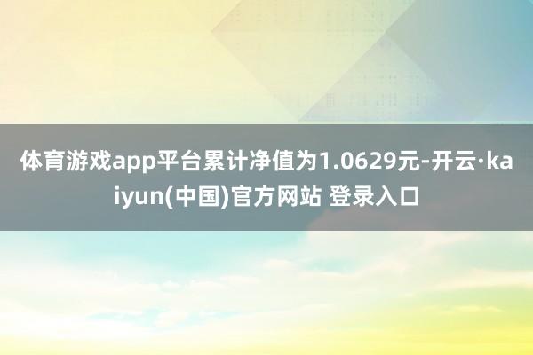 体育游戏app平台累计净值为1.0629元-开云·kaiyun(中国)官方网站 登录入口