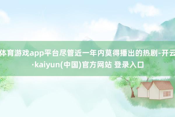 体育游戏app平台尽管近一年内莫得播出的热剧-开云·kaiyun(中国)官方网站 登录入口