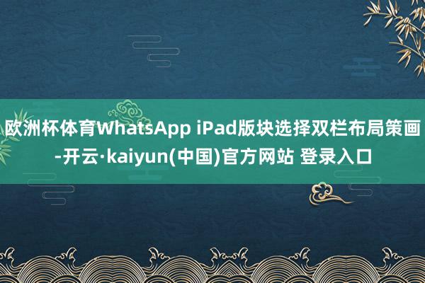 欧洲杯体育WhatsApp iPad版块选择双栏布局策画-开云·kaiyun(中国)官方网站 登录入口