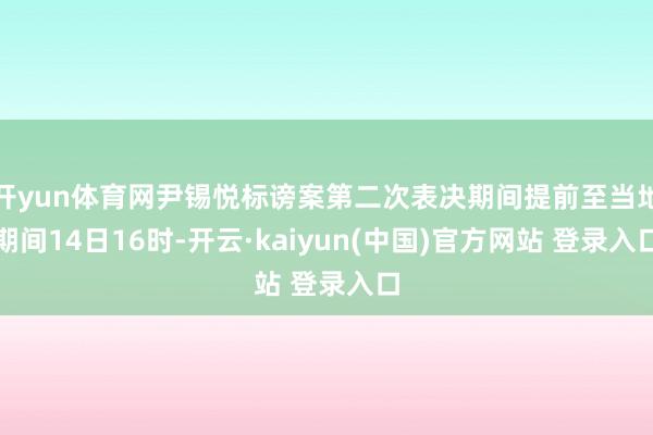 开yun体育网尹锡悦标谤案第二次表决期间提前至当地期间14日16时-开云·kaiyun(中国)官方网站 登录入口