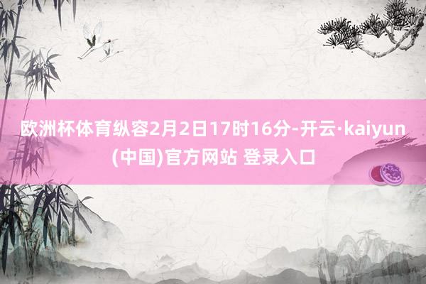 欧洲杯体育纵容2月2日17时16分-开云·kaiyun(中国)官方网站 登录入口