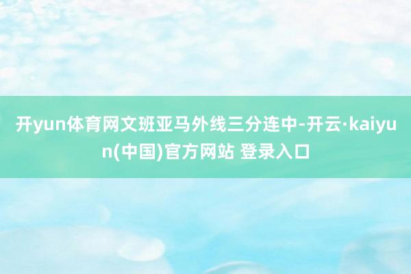 开yun体育网文班亚马外线三分连中-开云·kaiyun(中国)官方网站 登录入口