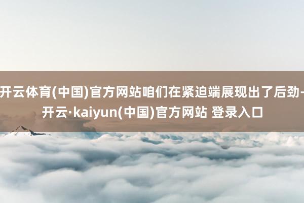 开云体育(中国)官方网站咱们在紧迫端展现出了后劲-开云·kaiyun(中国)官方网站 登录入口