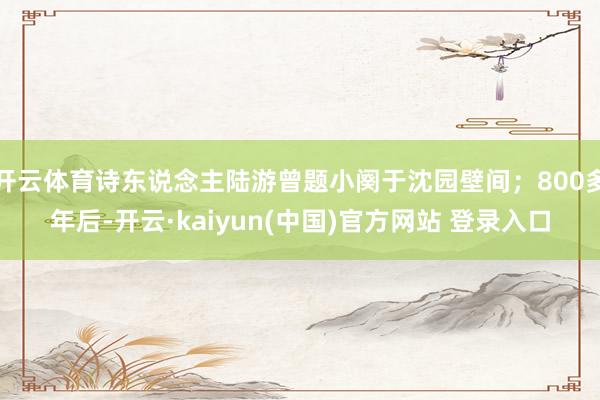 开云体育诗东说念主陆游曾题小阕于沈园壁间；800多年后-开云·kaiyun(中国)官方网站 登录入口