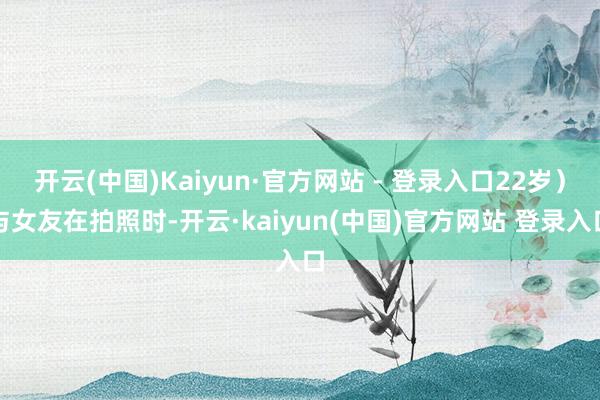 开云(中国)Kaiyun·官方网站 - 登录入口22岁)与女友在拍照时-开云·kaiyun(中国)官方网站 登录入口