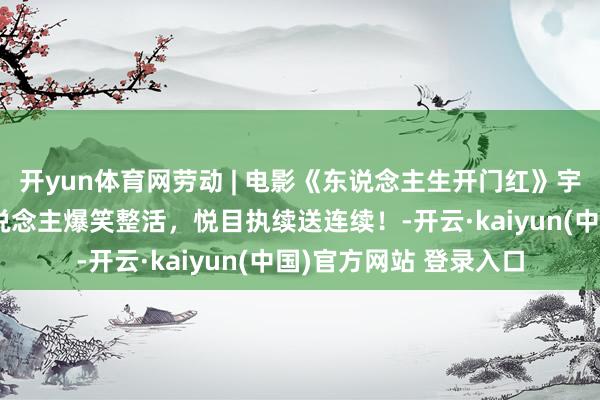 开yun体育网劳动 | 电影《东说念主生开门红》宇宙热映中，看笑剧东说念主爆笑整活，悦目执续送连续！-开云·kaiyun(中国)官方网站 登录入口