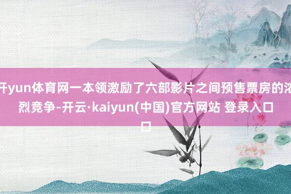 开yun体育网一本领激励了六部影片之间预售票房的浓烈竞争-开云·kaiyun(中国)官方网站 登录入口