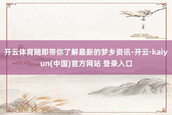 开云体育随即带你了解最新的梦乡资讯-开云·kaiyun(中国)官方网站 登录入口