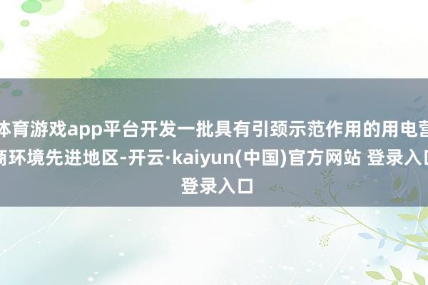 体育游戏app平台开发一批具有引颈示范作用的用电营商环境先进地区-开云·kaiyun(中国)官方网站 登录入口