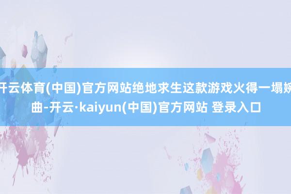 开云体育(中国)官方网站绝地求生这款游戏火得一塌婉曲-开云·kaiyun(中国)官方网站 登录入口