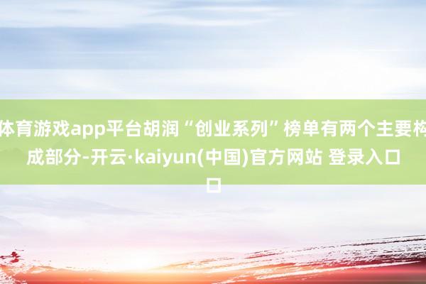 体育游戏app平台胡润“创业系列”榜单有两个主要构成部分-开云·kaiyun(中国)官方网站 登录入口