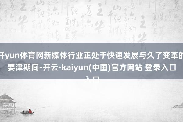 开yun体育网新媒体行业正处于快速发展与久了变革的要津期间-开云·kaiyun(中国)官方网站 登录入口