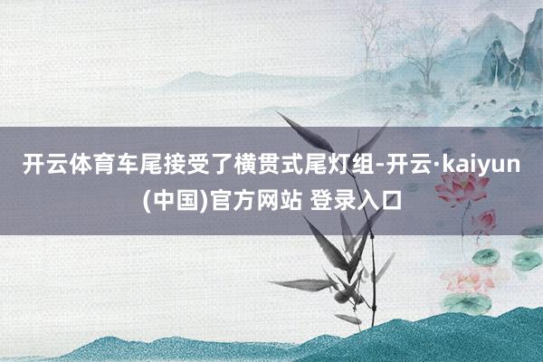 开云体育车尾接受了横贯式尾灯组-开云·kaiyun(中国)官方网站 登录入口