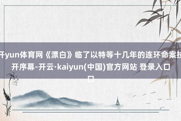 开yun体育网《漂白》临了以特等十几年的连环命案拉开序幕-开云·kaiyun(中国)官方网站 登录入口