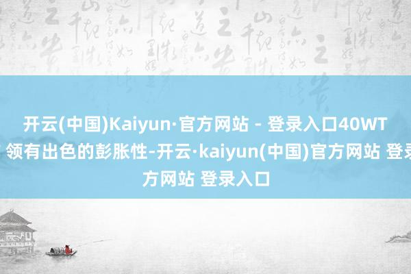 开云(中国)Kaiyun·官方网站 - 登录入口40WT95UF 领有出色的彭胀性-开云·kaiyun(中国)官方网站 登录入口