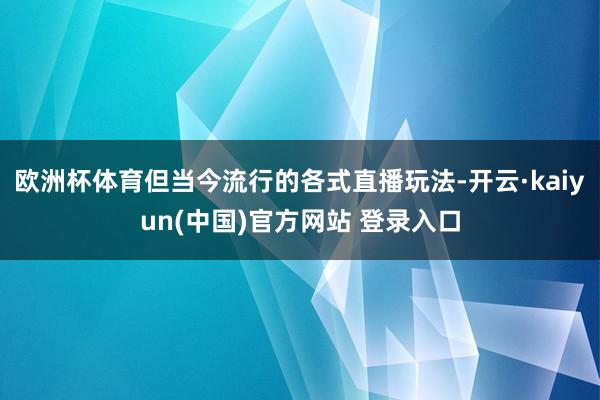 欧洲杯体育但当今流行的各式直播玩法-开云·kaiyun(中国)官方网站 登录入口