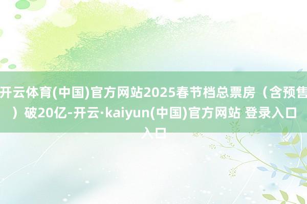 开云体育(中国)官方网站2025春节档总票房（含预售）破20亿-开云·kaiyun(中国)官方网站 登录入口