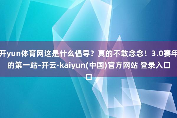 开yun体育网这是什么倡导？真的不敢念念！3.0赛年的第一站-开云·kaiyun(中国)官方网站 登录入口