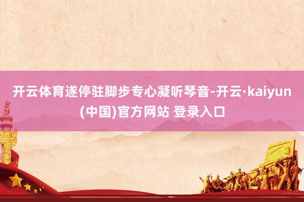 开云体育遂停驻脚步专心凝听琴音-开云·kaiyun(中国)官方网站 登录入口