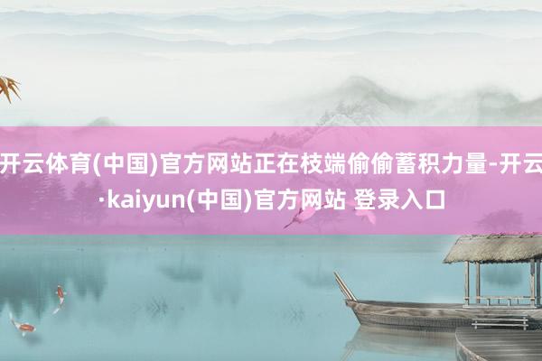 开云体育(中国)官方网站正在枝端偷偷蓄积力量-开云·kaiyun(中国)官方网站 登录入口