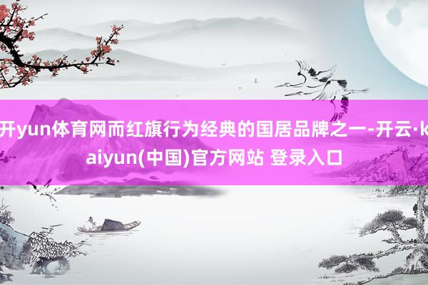 开yun体育网而红旗行为经典的国居品牌之一-开云·kaiyun(中国)官方网站 登录入口