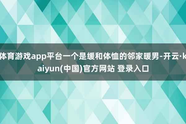 体育游戏app平台一个是缓和体恤的邻家暖男-开云·kaiyun(中国)官方网站 登录入口