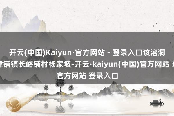 开云(中国)Kaiyun·官方网站 - 登录入口该溶洞位于通津铺镇长峪铺村杨家坡-开云·kaiyun(中国)官方网站 登录入口
