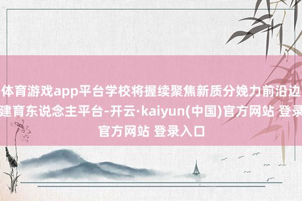 体育游戏app平台学校将握续聚焦新质分娩力前沿边界构建育东说念主平台-开云·kaiyun(中国)官方网站 登录入口