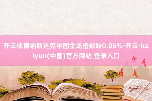 开云体育纳斯达克中国金龙指数跌0.06%-开云·kaiyun(中国)官方网站 登录入口