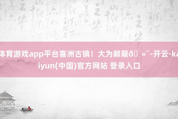 体育游戏app平台喜洲古镇！大为颠簸🫨-开云·kaiyun(中国)官方网站 登录入口