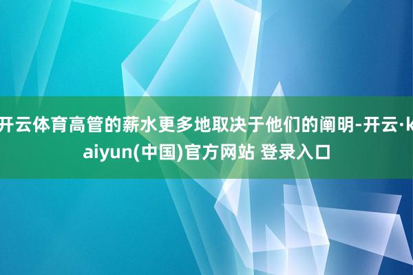 开云体育高管的薪水更多地取决于他们的阐明-开云·kaiyun(中国)官方网站 登录入口