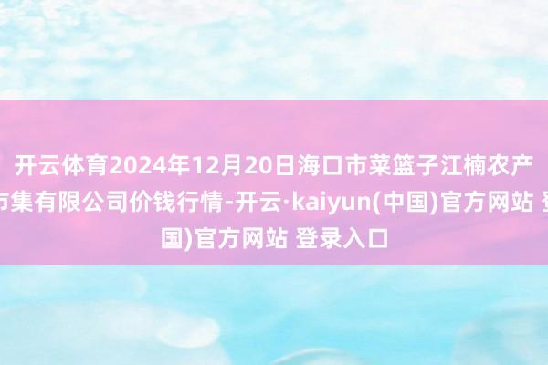 开云体育2024年12月20日海口市菜篮子江楠农产物批发市集有限公司价钱行情-开云·kaiyun(中国)官方网站 登录入口