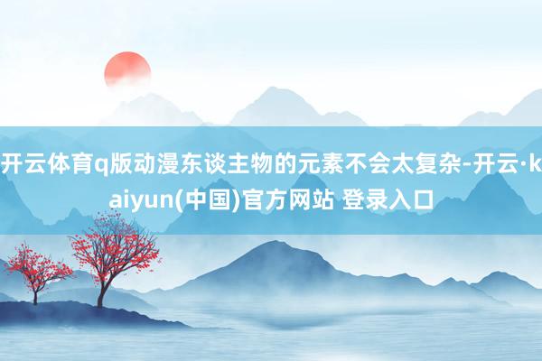 开云体育q版动漫东谈主物的元素不会太复杂-开云·kaiyun(中国)官方网站 登录入口